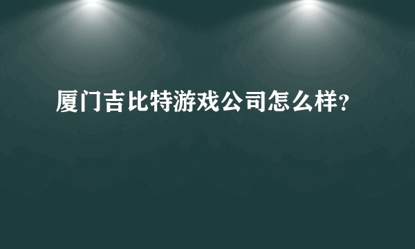 厦门吉比特游戏公司怎么样？