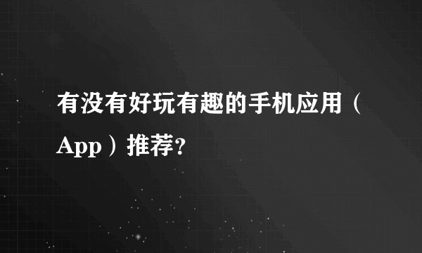 有没有好玩有趣的手机应用（App）推荐？