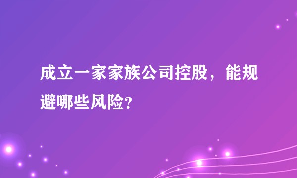 成立一家家族公司控股，能规避哪些风险？