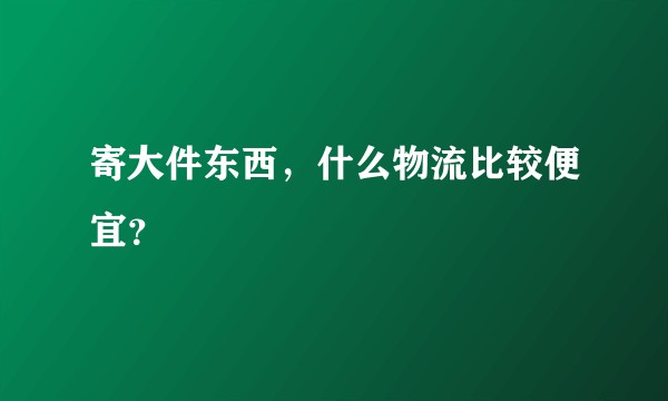 寄大件东西，什么物流比较便宜？