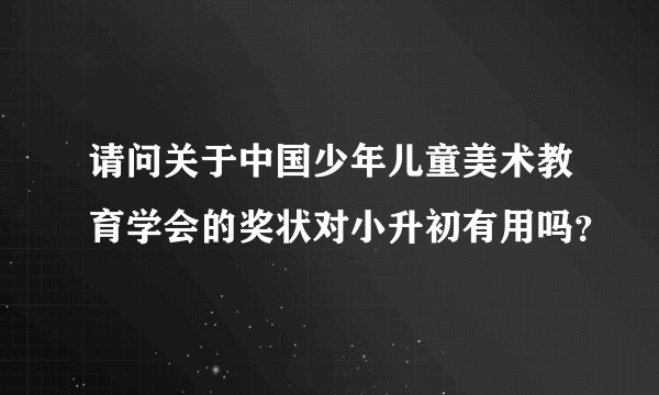 请问关于中国少年儿童美术教育学会的奖状对小升初有用吗？
