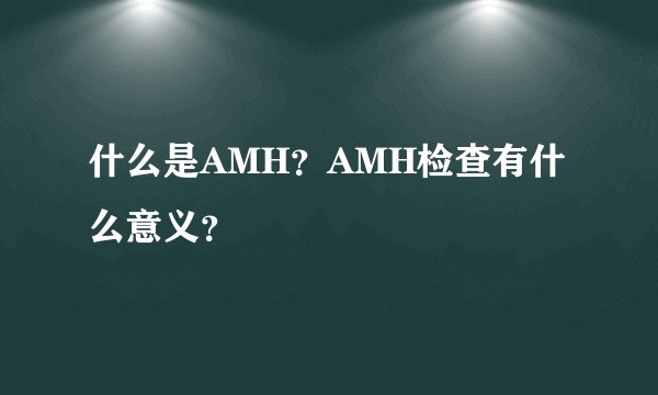什么是AMH？AMH检查有什么意义？