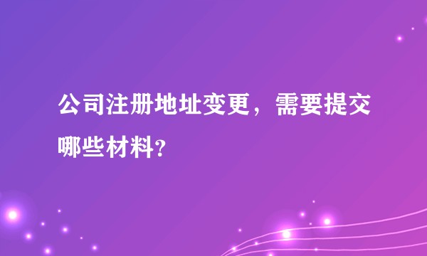 公司注册地址变更，需要提交哪些材料？