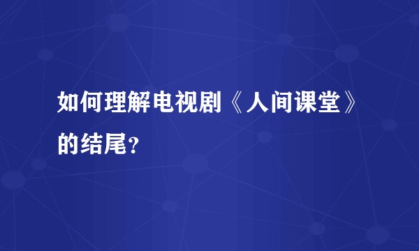 如何理解电视剧《人间课堂》的结尾？