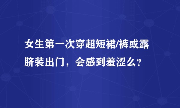 女生第一次穿超短裙/裤或露脐装出门，会感到羞涩么？
