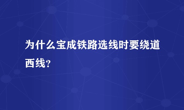 为什么宝成铁路选线时要绕道西线？