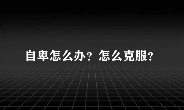 自卑怎么办？怎么克服？