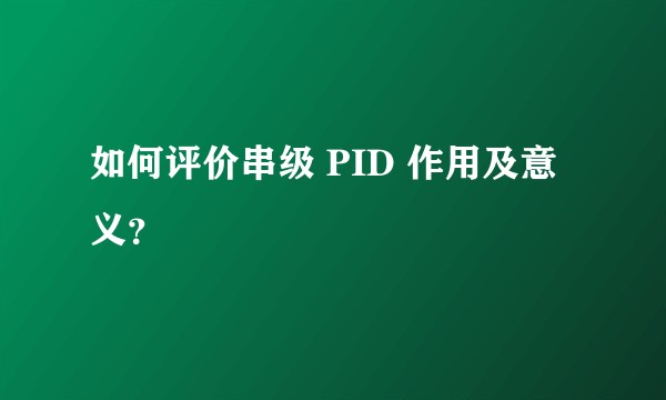 如何评价串级 PID 作用及意义？