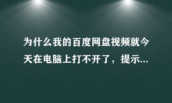 为什么我的百度网盘视频就今天在电脑上打不开了，提示未知错误 ，视频播放失败？