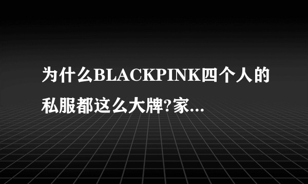 为什么BLACKPINK四个人的私服都这么大牌?家境很好吗?
