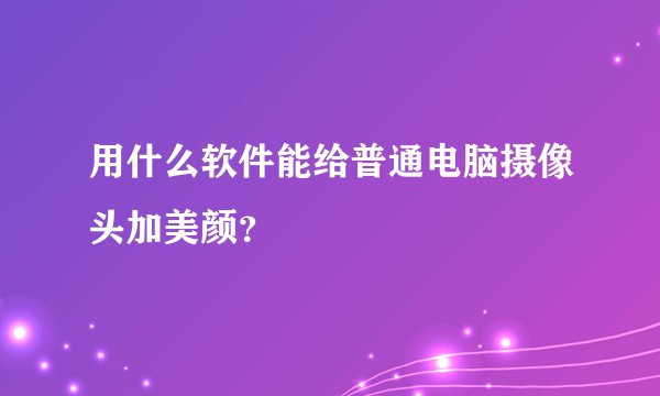用什么软件能给普通电脑摄像头加美颜？
