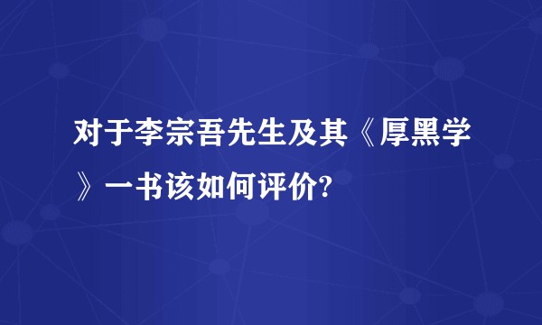 对于李宗吾先生及其《厚黑学》一书该如何评价?