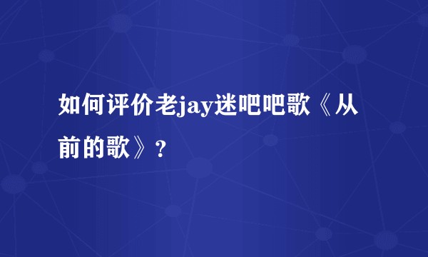 如何评价老jay迷吧吧歌《从前的歌》？