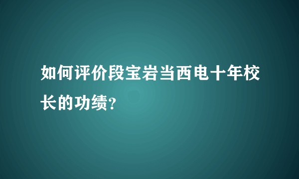 如何评价段宝岩当西电十年校长的功绩？