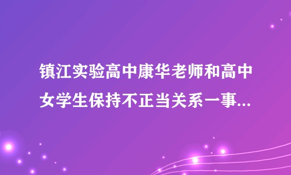 镇江实验高中康华老师和高中女学生保持不正当关系一事是否属实？