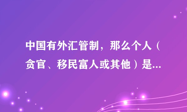 中国有外汇管制，那么个人（贪官、移民富人或其他）是如何把巨额资产转移到国外的？