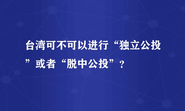 台湾可不可以进行“独立公投”或者“脱中公投”？