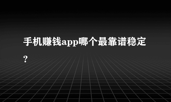 手机赚钱app哪个最靠谱稳定？