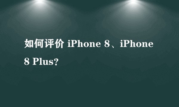 如何评价 iPhone 8、iPhone 8 Plus？