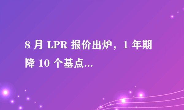 8 月 LPR 报价出炉，1 年期降 10 个基点，5 年期利率维持不变，将产生哪些影响？