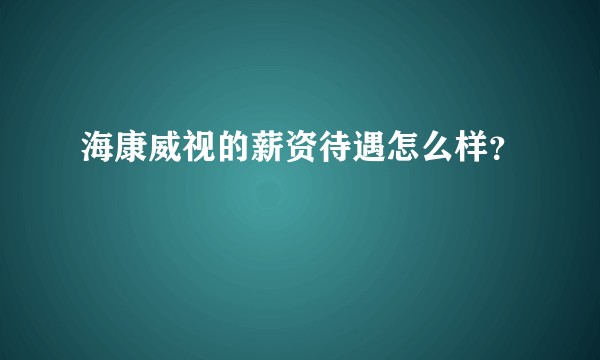 海康威视的薪资待遇怎么样？