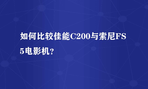 如何比较佳能C200与索尼FS5电影机？