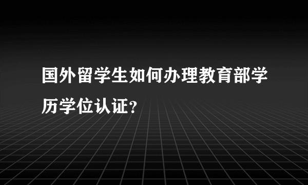 国外留学生如何办理教育部学历学位认证？