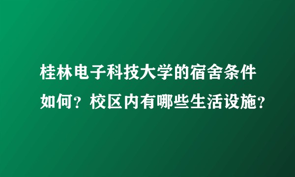 桂林电子科技大学的宿舍条件如何？校区内有哪些生活设施？