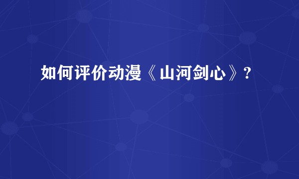 如何评价动漫《山河剑心》?