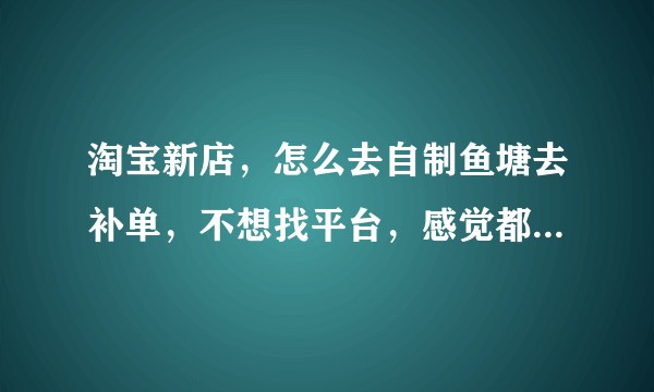淘宝新店，怎么去自制鱼塘去补单，不想找平台，感觉都不是很靠谱?