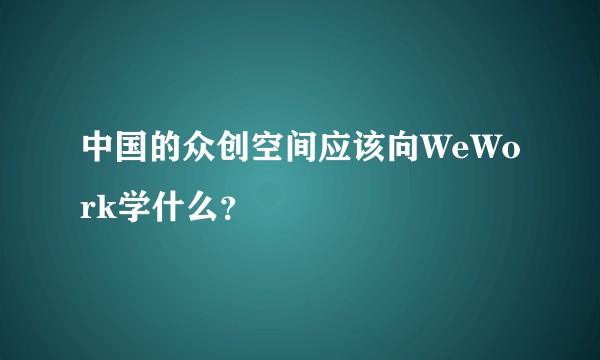 中国的众创空间应该向WeWork学什么？