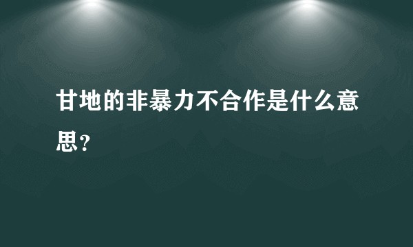 甘地的非暴力不合作是什么意思？
