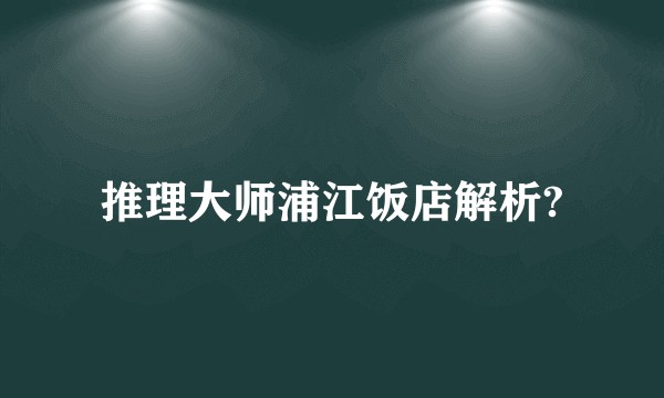 推理大师浦江饭店解析?