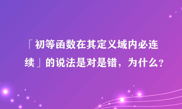 「初等函数在其定义域内必连续」的说法是对是错，为什么？