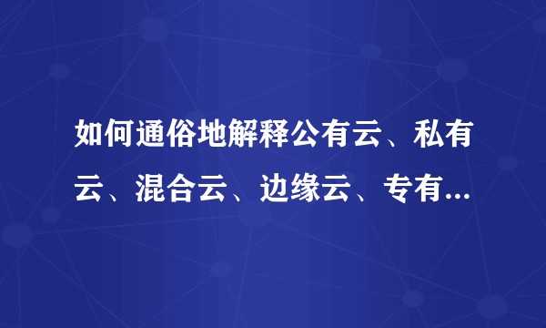 如何通俗地解释公有云、私有云、混合云、边缘云、专有云、分布式云？