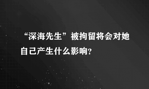 “深海先生”被拘留将会对她自己产生什么影响？
