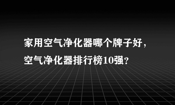 家用空气净化器哪个牌子好,空气净化器排行榜10强?