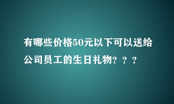 有哪些价格50元以下可以送给公司员工的生日礼物？？？