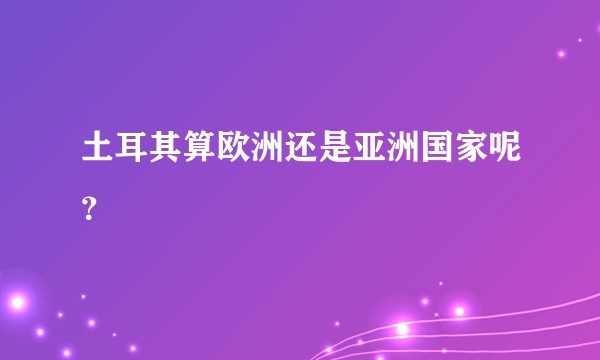 土耳其算欧洲还是亚洲国家呢？