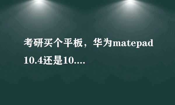 考研买个平板，华为matepad10.4还是10.8还是m6比较合适?