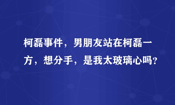柯磊事件，男朋友站在柯磊一方，想分手，是我太玻璃心吗？