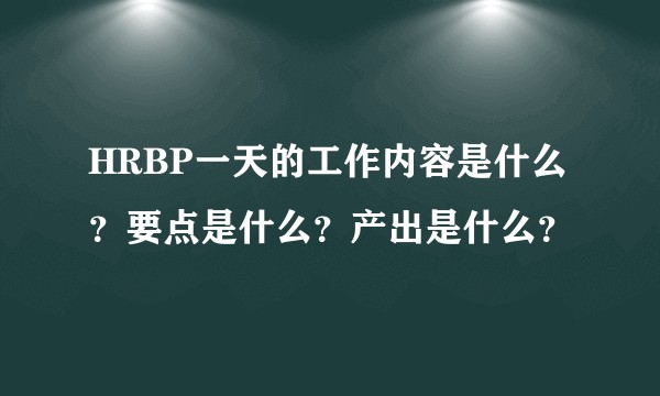 HRBP一天的工作内容是什么？要点是什么？产出是什么？