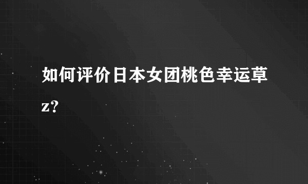 如何评价日本女团桃色幸运草z？