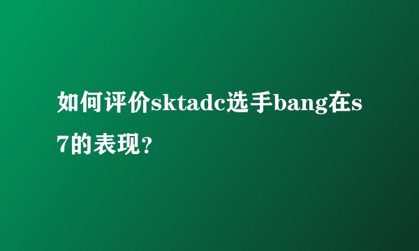 如何评价sktadc选手bang在s7的表现？