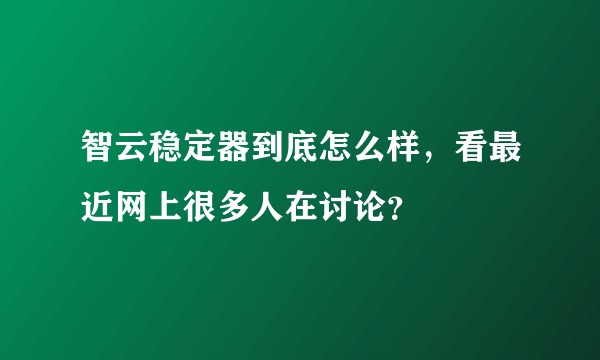 智云稳定器到底怎么样，看最近网上很多人在讨论？
