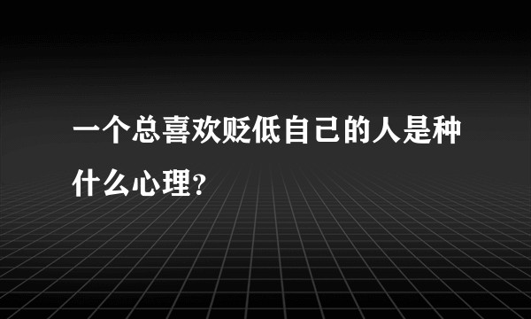 一个总喜欢贬低自己的人是种什么心理？