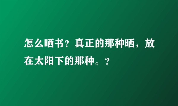 怎么晒书？真正的那种晒，放在太阳下的那种。？