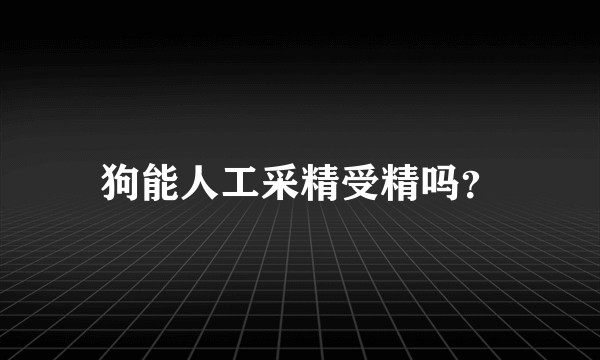 狗能人工采精受精吗？