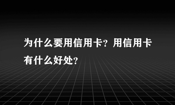 为什么要用信用卡？用信用卡有什么好处？
