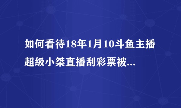如何看待18年1月10斗鱼主播超级小桀直播刮彩票被封直播间？
